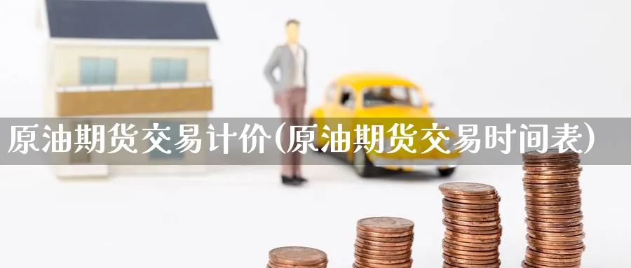 原油期货交易计价(原油期货交易时间表)