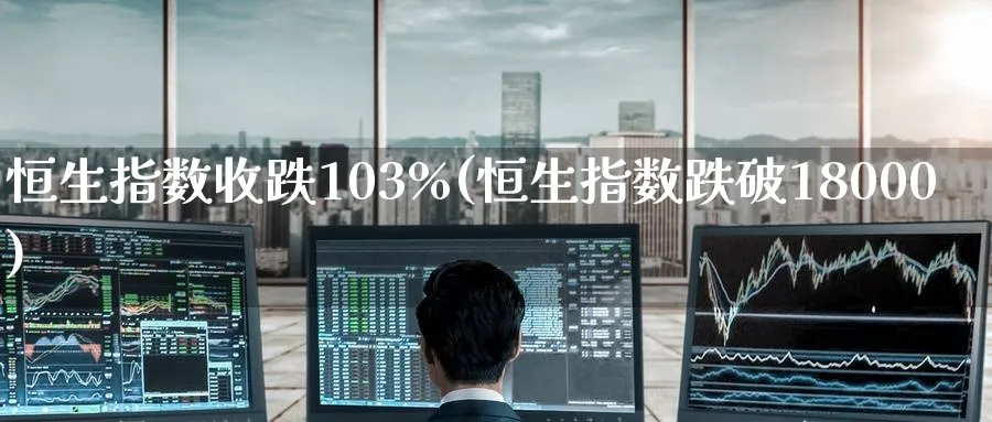 恒生指数收跌103%(恒生指数跌破18000)