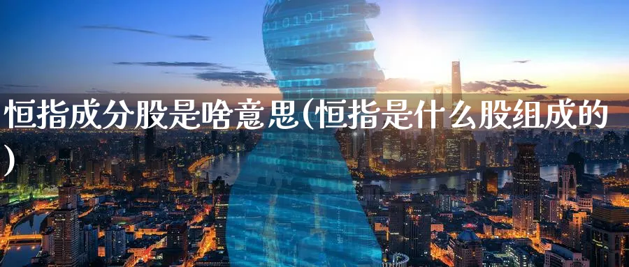 恒指成分股是啥意思(恒指是什么股组成的)_https://www.lytzg.com_原油直播室_第1张