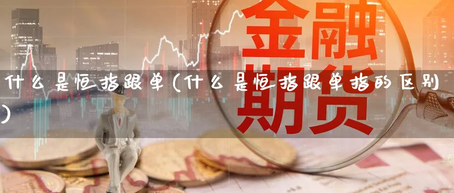 什么是恒指跟单(什么是恒指跟单指的区别)