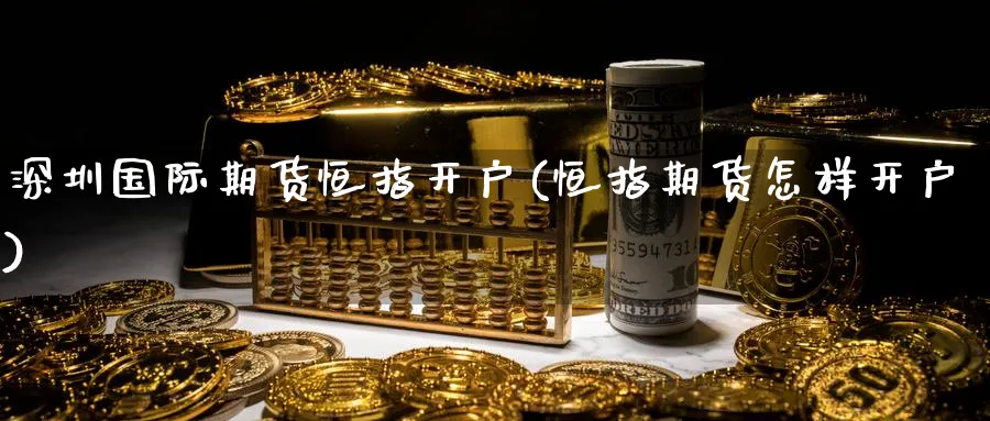 深圳国际期货恒指开户(恒指期货怎样开户)_https://www.lytzg.com_原油期货学院_第1张