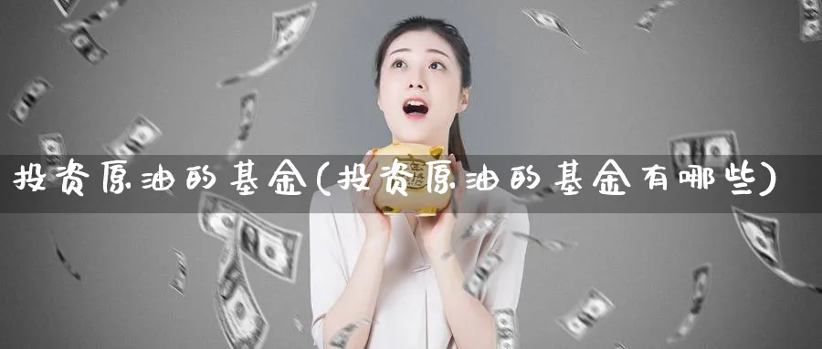 投资原油的基金(投资原油的基金有哪些)