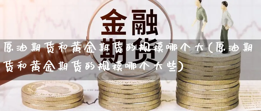 原油期货和黄金期货的规模哪个大(原油期货和黄金期货的规模哪个大些)