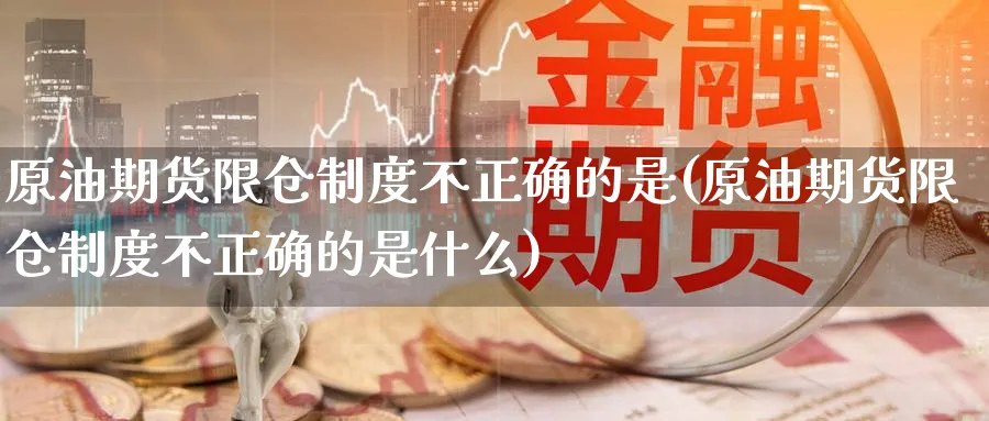 原油期货限仓制度不正确的是(原油期货限仓制度不正确的是什么)