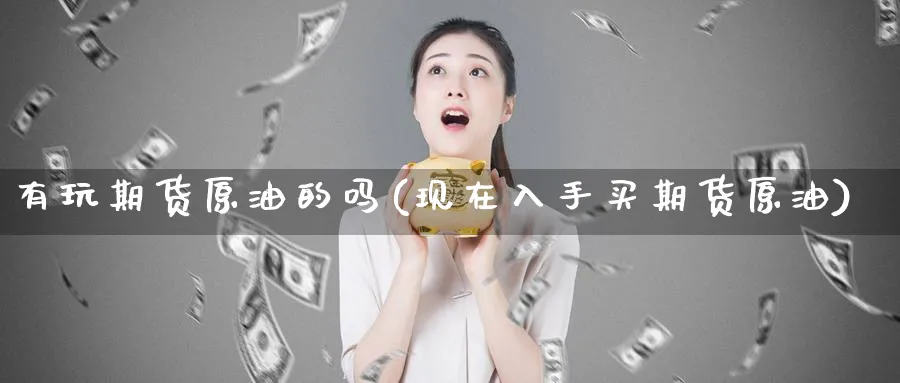 有玩期货原油的吗(现在入手买期货原油)
