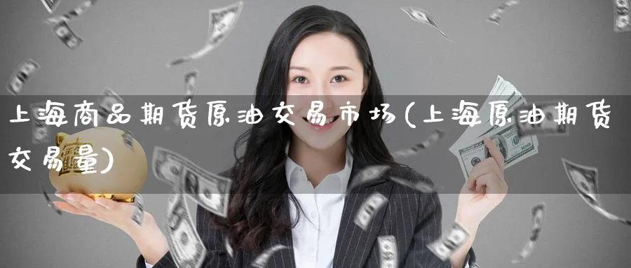上海商品期货原油交易市场(上海原油期货交易量)