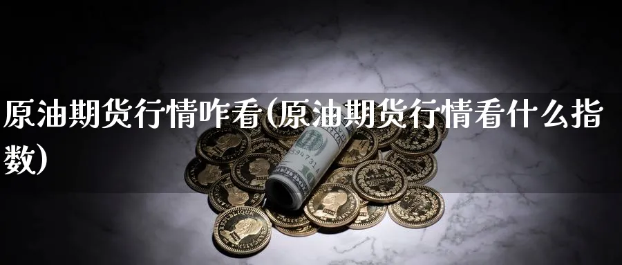 原油期货行情咋看(原油期货行情看什么指数)