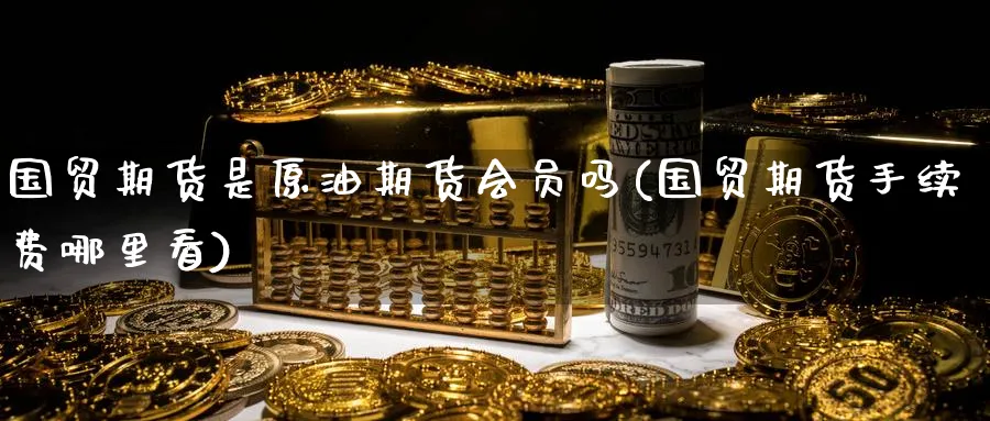 国贸期货是原油期货会员吗(国贸期货手续费哪里看)