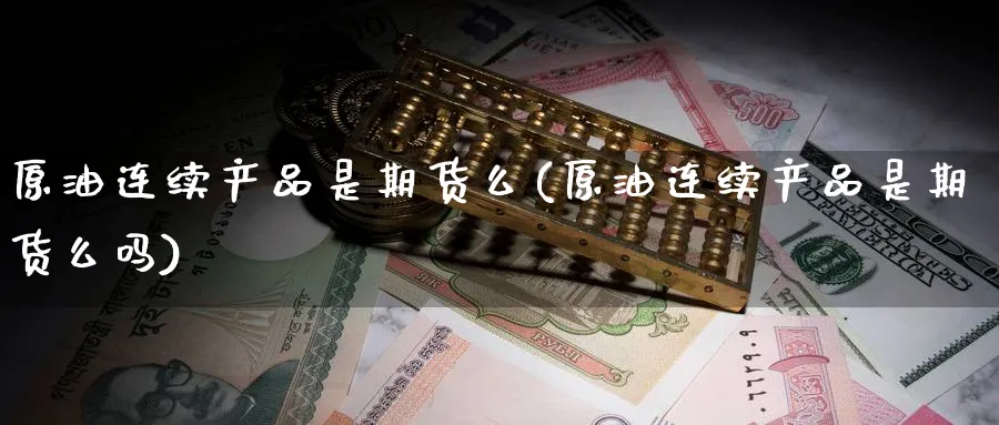 原油连续产品是期货么(原油连续产品是期货么吗)