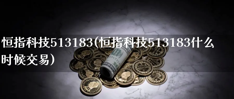 恒指科技513183(恒指科技513183什么时候交易)