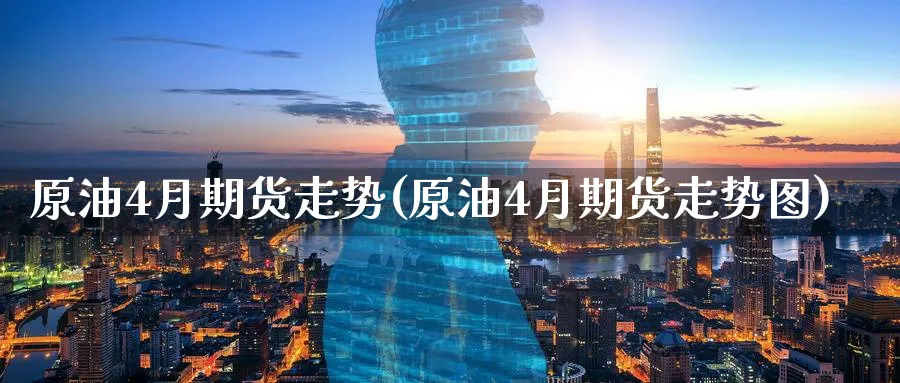 原油4月期货走势(原油4月期货走势图)
