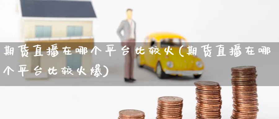 期货直播在哪个平台比较火(期货直播在哪个平台比较火爆)