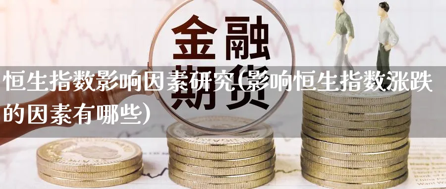 恒生指数影响因素研究(影响恒生指数涨跌的因素有哪些)