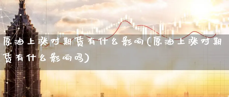 原油上涨对期货有什么影响(原油上涨对期货有什么影响吗)