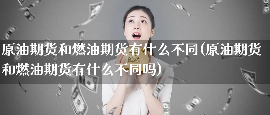 原油期货和燃油期货有什么不同(原油期货和燃油期货有什么不同吗)