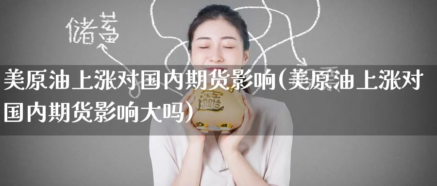 美原油上涨对国内期货影响(美原油上涨对国内期货影响大吗)