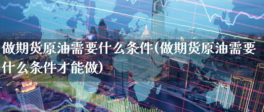 做期货原油需要什么条件(做期货原油需要什么条件才能做)