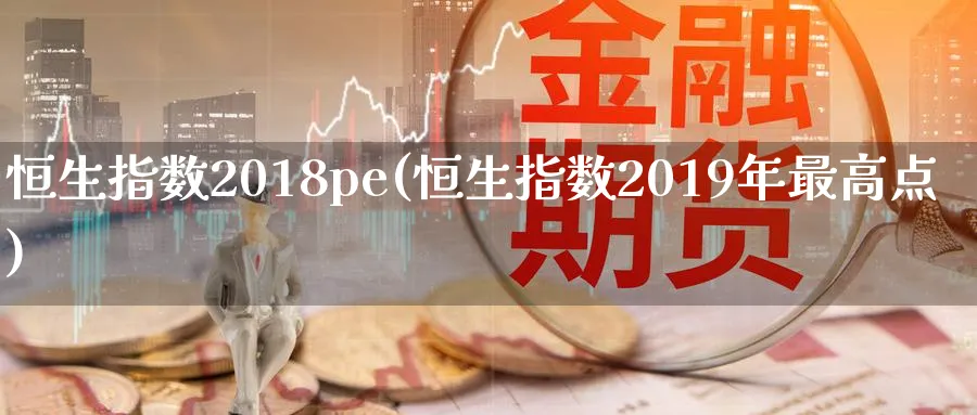 恒生指数2018pe(恒生指数2019年最高点)