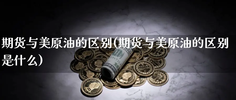 期货与美原油的区别(期货与美原油的区别是什么)