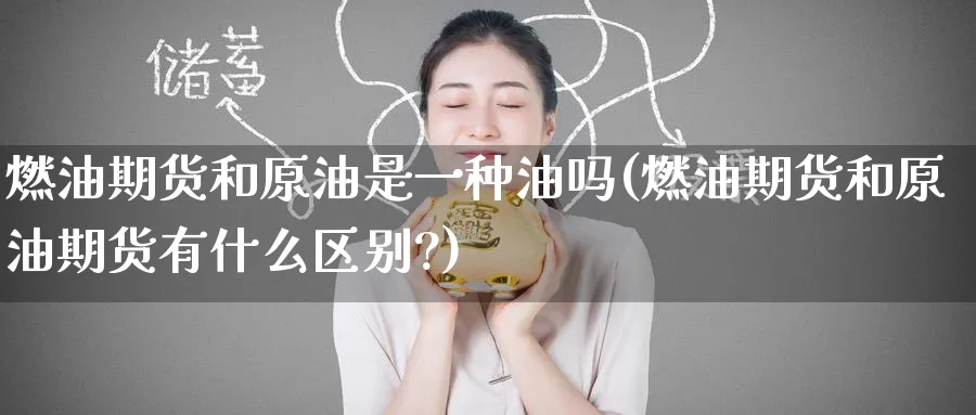 燃油期货和原油是一种油吗(燃油期货和原油期货有什么区别?)