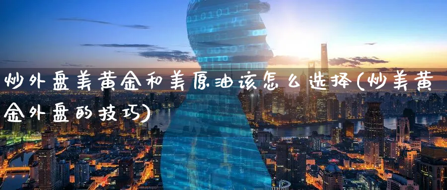 炒外盘美黄金和美原油该怎么选择(炒美黄金外盘的技巧)