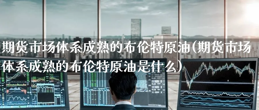 期货市场体系成熟的布伦特原油(期货市场体系成熟的布伦特原油是什么)_原油期货学院_第1张_原油直播室 期货市场体系成熟的布伦特原油(期货市场体系成熟的布伦特原油是什么)_https://www.lytzg.com_原油期货学院_第1张