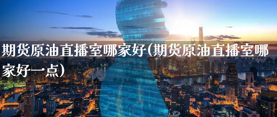 期货原油直播室哪家好(期货原油直播室哪家好一点)