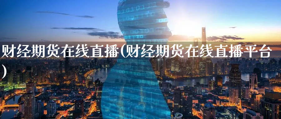 财经期货在线直播(财经期货在线直播平台)