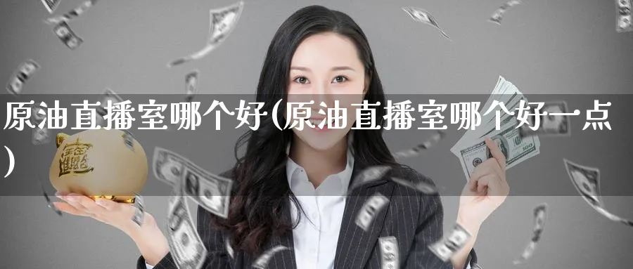 原油直播室哪个好(原油直播室哪个好一点)