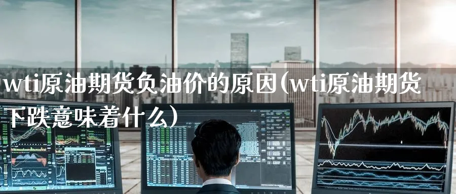 wti原油期货负油价的原因(wti原油期货下跌意味着什么)