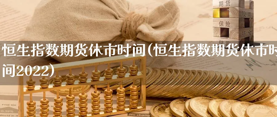 恒生指数期货休市时间(恒生指数期货休市时间2022)_https://www.lytzg.com_原油直播室_第1张