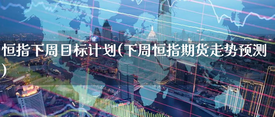 恒指下周目标计划(下周恒指期货走势预测)