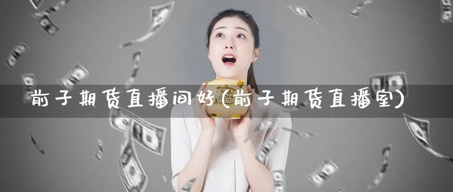 前子期货直播间好(前子期货直播室)