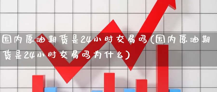 国内原油期货是24小时交易吗(国内原油期货是24小时交易吗为什么)