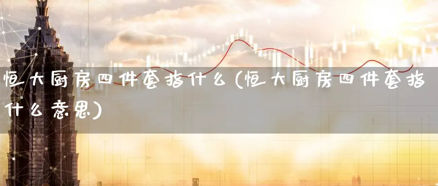 恒大厨房四件套指什么(恒大厨房四件套指什么意思)_https://www.lytzg.com_原油直播室_第1张