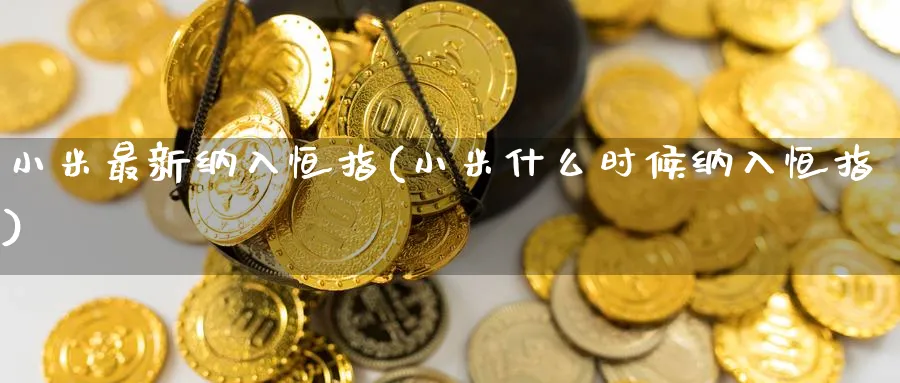小米最新纳入恒指(小米什么时候纳入恒指)