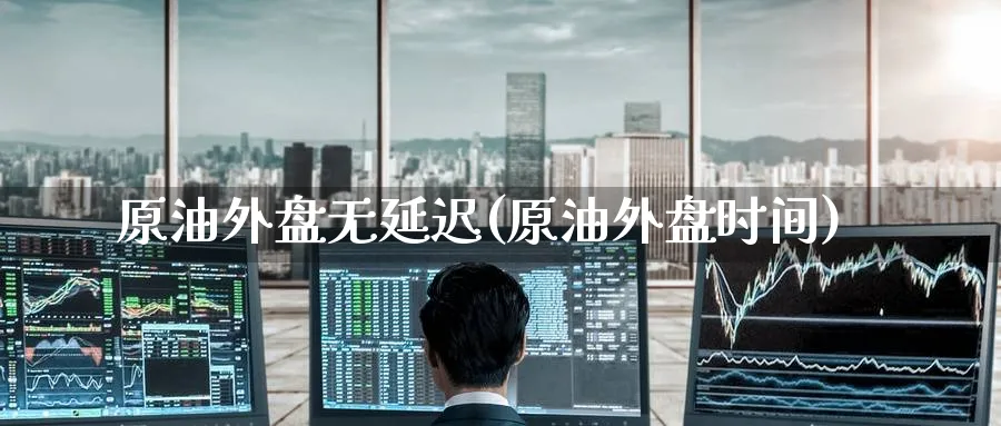 原油外盘无延迟(原油外盘时间)
