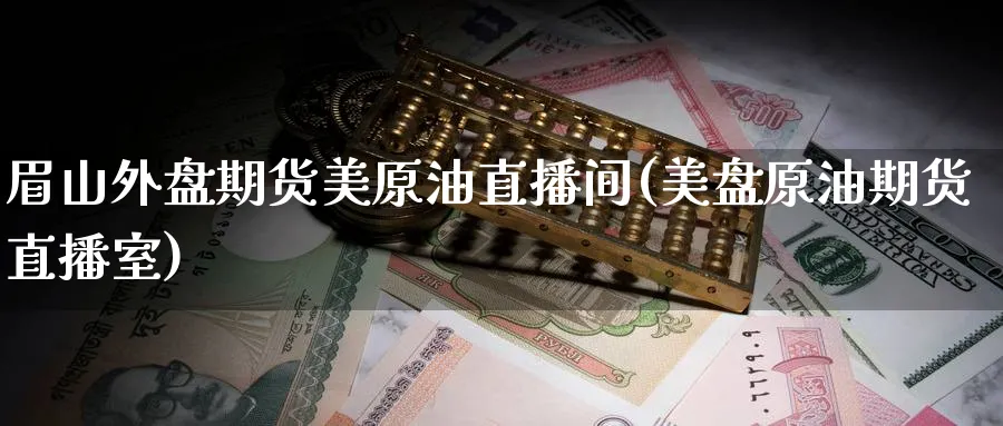 眉山外盘期货美原油直播间(美盘原油期货直播室)