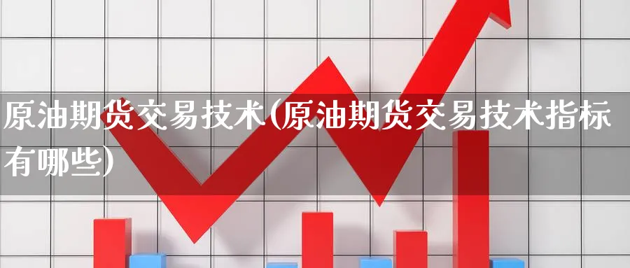 原油期货交易技术(原油期货交易技术指标有哪些)