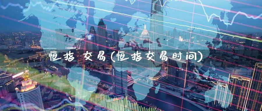恒指 交易(恒指交易时间)