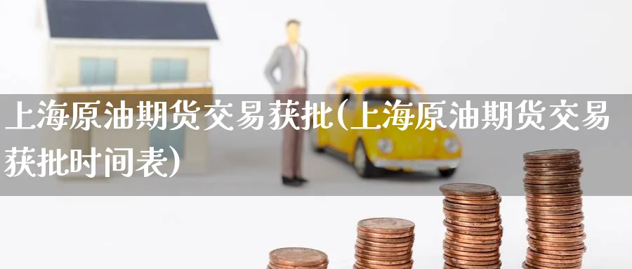上海原油期货交易获批(上海原油期货交易获批时间表)
