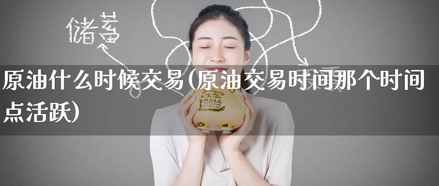 原油什么时候交易(原油交易时间那个时间点活跃)