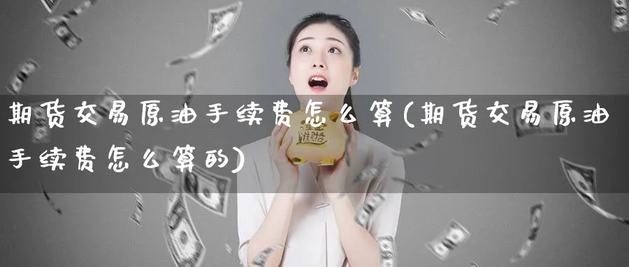 期货交易原油手续费怎么算(期货交易原油手续费怎么算的)