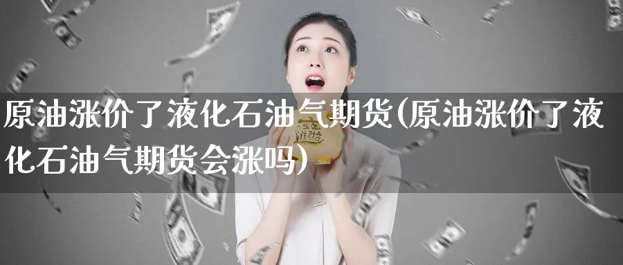原油涨价了液化石油气期货(原油涨价了液化石油气期货会涨吗)