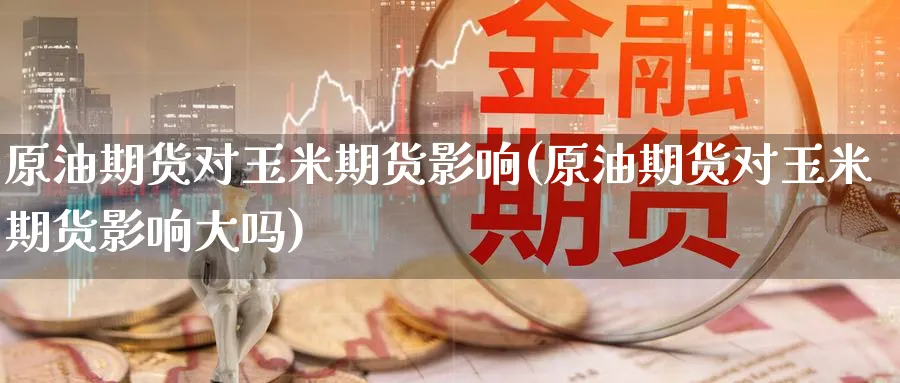 原油期货对玉米期货影响(原油期货对玉米期货影响大吗)