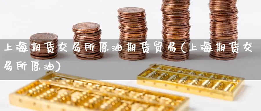 上海期货交易所原油期货贸易(上海期货交易所原油)