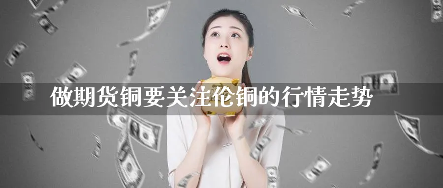 做期货铜要关注伦铜的行情走势
