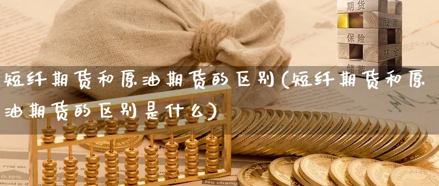 短纤期货和原油期货的区别(短纤期货和原油期货的区别是什么)