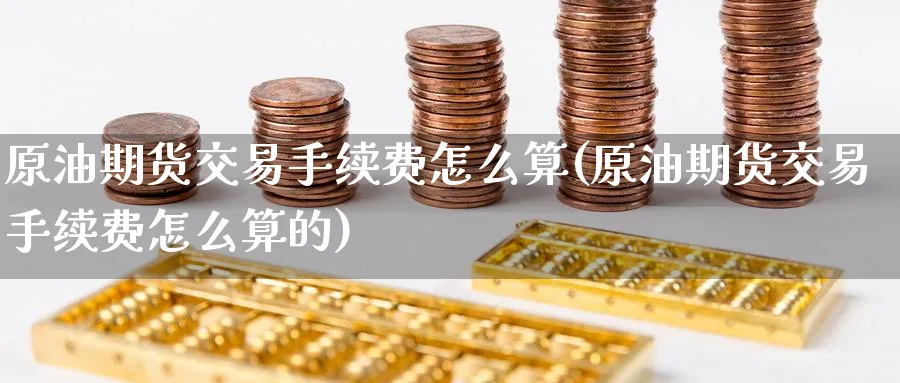 原油期货交易手续费怎么算(原油期货交易手续费怎么算的)