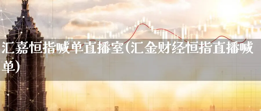 汇嘉恒指喊单直播室(汇金财经恒指直播喊单)